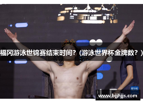福冈游泳世锦赛结束时间？(游泳世界杯金牌数？)