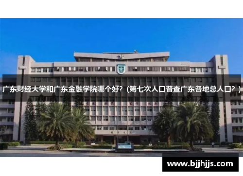 广东财经大学和广东金融学院哪个好？(第七次人口普查广东各地总人口？)