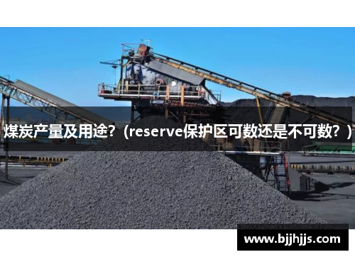 煤炭产量及用途？(reserve保护区可数还是不可数？)