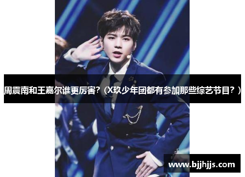 周震南和王嘉尔谁更厉害？(X玖少年团都有参加那些综艺节目？)