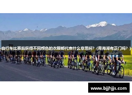 自行车比赛后获得不同颜色的衣服都代表什么意思呵？(青海湖有正门吗？)